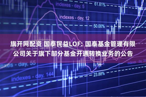 旗开网配资 国泰民益LOF: 国泰基金管理有限公司关于旗下部分基金开通转换业务的公告