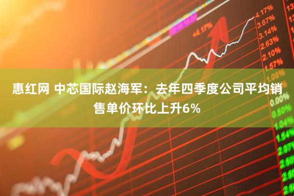 惠红网 中芯国际赵海军：去年四季度公司平均销售单价环比上升6%