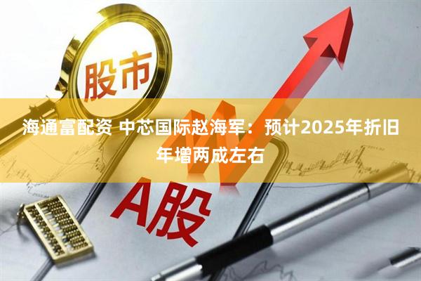 海通富配资 中芯国际赵海军：预计2025年折旧年增两成左右
