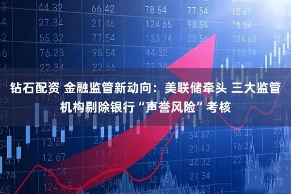 钻石配资 金融监管新动向：美联储牵头 三大监管机构剔除银行“声誉风险”考核