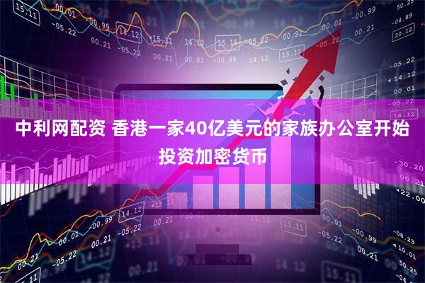 中利网配资 香港一家40亿美元的家族办公室开始投资加密货币