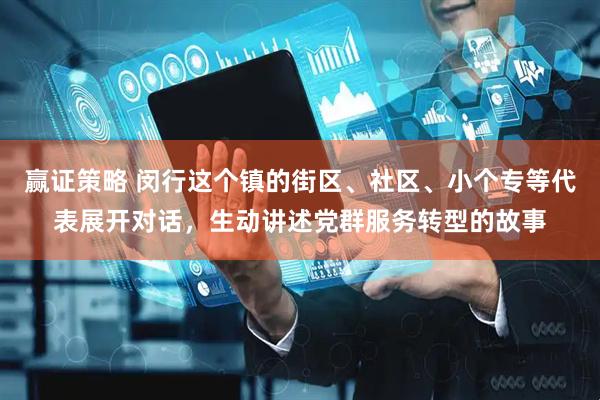 赢证策略 闵行这个镇的街区、社区、小个专等代表展开对话，生动讲述党群服务转型的故事