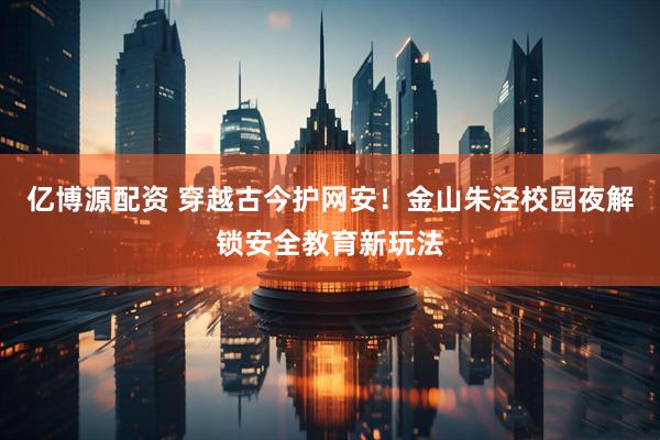 亿博源配资 穿越古今护网安！金山朱泾校园夜解锁安全教育新玩法