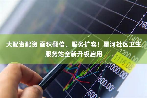 大配资配资 面积翻倍、服务扩容！星河社区卫生服务站全新升级启用
