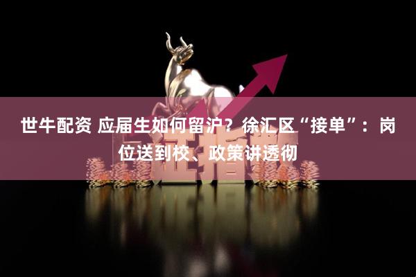 世牛配资 应届生如何留沪？徐汇区“接单”：岗位送到校、政策讲透彻