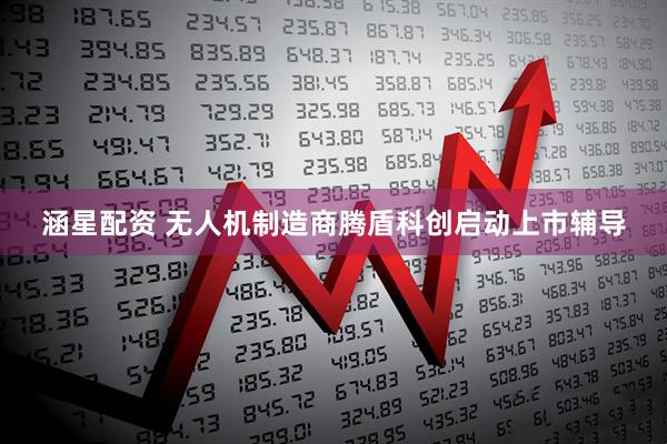 涵星配资 无人机制造商腾盾科创启动上市辅导