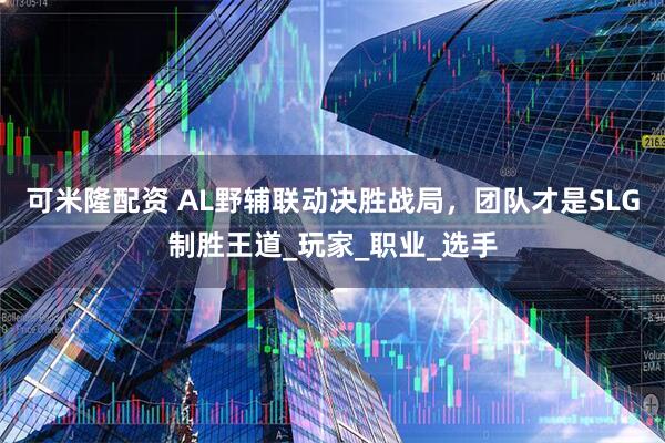 可米隆配资 AL野辅联动决胜战局，团队才是SLG制胜王道_玩家_职业_选手