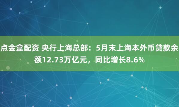 点金盒配资 央行上海总部：5月末上海本外币贷款余额12.73万亿元，同比增长8.6%