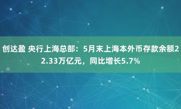 创达盈 央行上海总部：5月末上海本外币存款余额22.33万亿元，同比增长5.7%