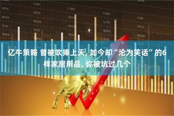 亿牛策略 曾被吹捧上天, 如今却“沦为笑话”的6样家居用品, 你被坑过几个