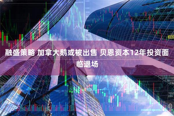 融盛策略 加拿大鹅或被出售 贝恩资本12年投资面临退场