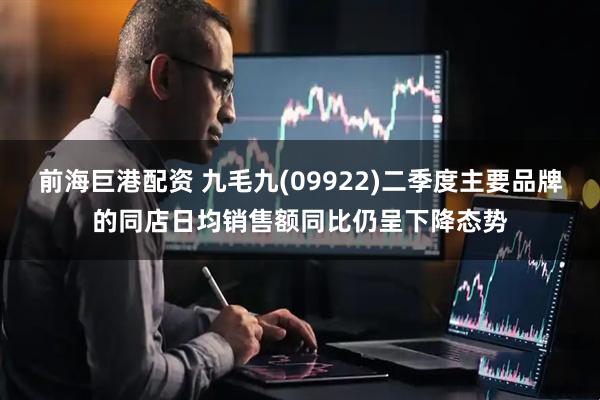 前海巨港配资 九毛九(09922)二季度主要品牌的同店日均销售额同比仍呈下降态势