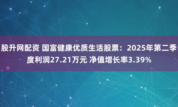 股升网配资 国富健康优质生活股票：2025年第二季度利润27.21万元 净值增长率3.39%