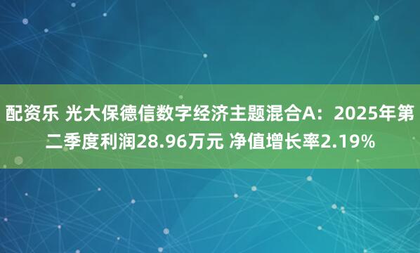 配资乐 光大保德信数字经济主题混合A：2025年第二季度利润28.96万元 净值增长率2.19%