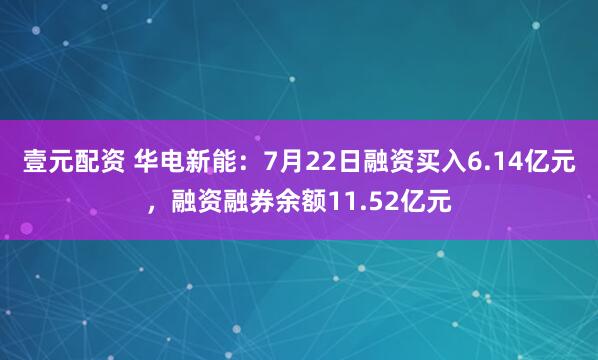 壹元配资 华电新能：7月22日融资买入6.14亿元，融资融券余额11.52亿元