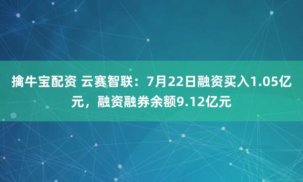 擒牛宝配资 云赛智联：7月22日融资买入1.05亿元，融资融券余额9.12亿元