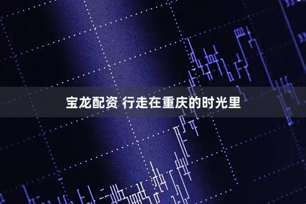 宝龙配资 行走在重庆的时光里