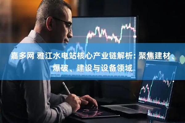 嘉多网 雅江水电站核心产业链解析: 聚焦建材、爆破、建设与设备领域