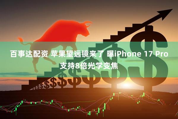 百事达配资 苹果望远镜来了 曝iPhone 17 Pro支持8倍光学变焦