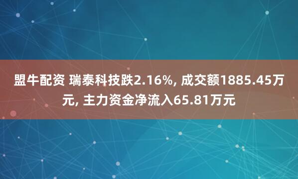 盟牛配资 瑞泰科技跌2.16%, 成交额1885.45万元, 主力资金净流入65.81万元