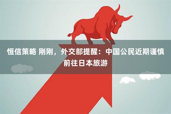恒信策略 刚刚，外交部提醒：中国公民近期谨慎前往日本旅游