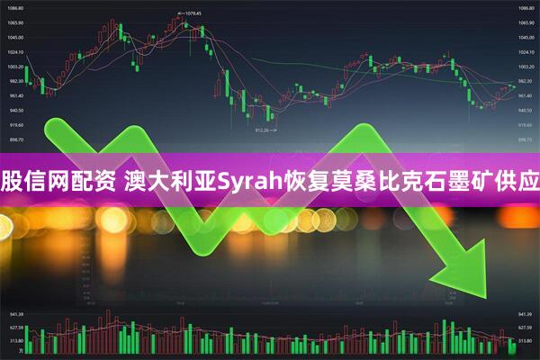 股信网配资 澳大利亚Syrah恢复莫桑比克石墨矿供应