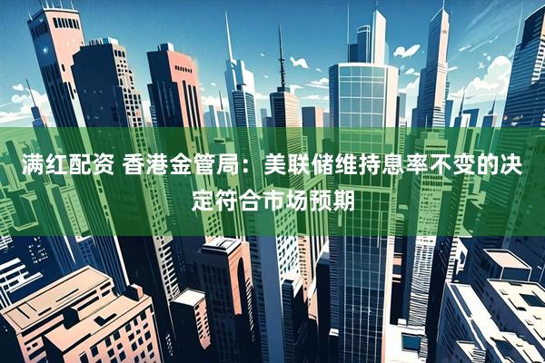 满红配资 香港金管局：美联储维持息率不变的决定符合市场预期