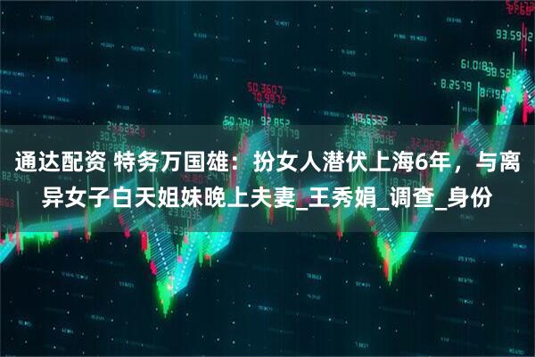 通达配资 特务万国雄：扮女人潜伏上海6年，与离异女子白天姐妹晚上夫妻_王秀娟_调查_身份