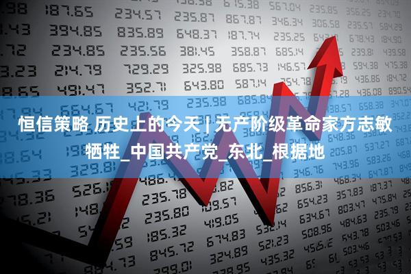 恒信策略 历史上的今天 | 无产阶级革命家方志敏牺牲_中国共产党_东北_根据地