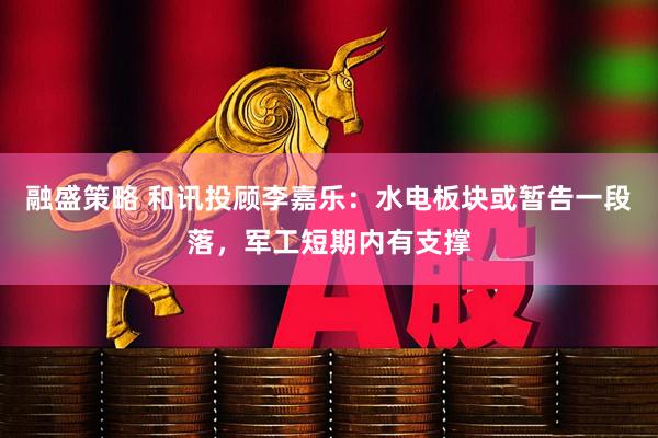 融盛策略 和讯投顾李嘉乐：水电板块或暂告一段落，军工短期内有支撑