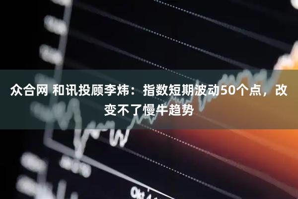 众合网 和讯投顾李炜：指数短期波动50个点，改变不了慢牛趋势