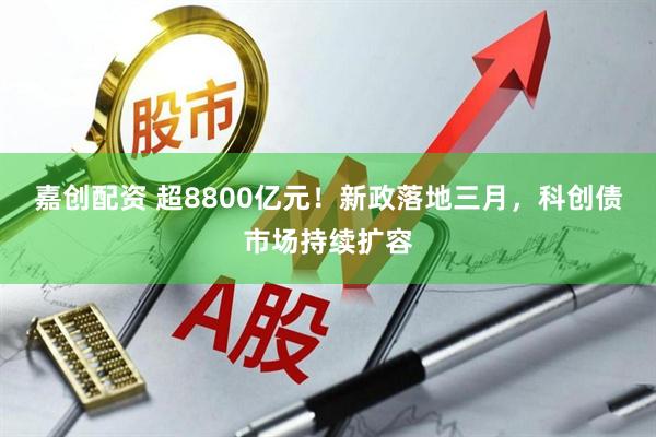 嘉创配资 超8800亿元！新政落地三月，科创债市场持续扩容