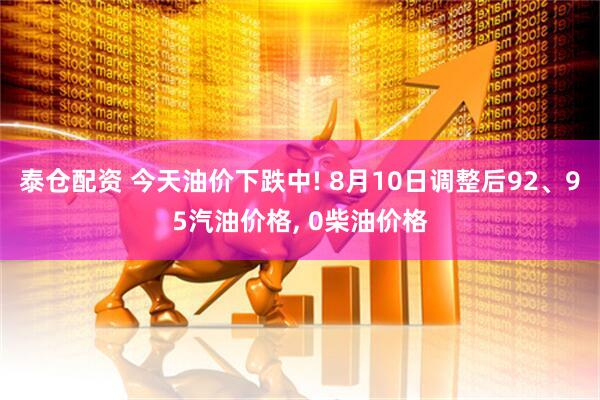 泰仓配资 今天油价下跌中! 8月10日调整后92、95汽油价格, 0柴油价格