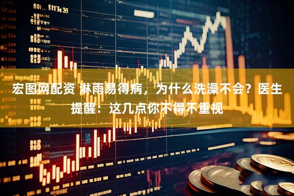 宏图网配资 淋雨易得病，为什么洗澡不会？医生提醒：这几点你不得不重视
