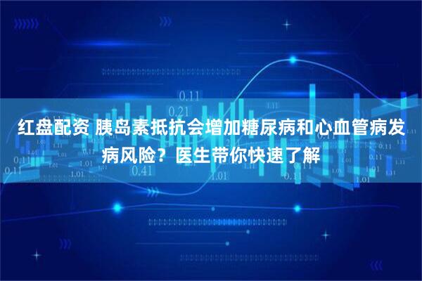 红盘配资 胰岛素抵抗会增加糖尿病和心血管病发病风险？医生带你快速了解