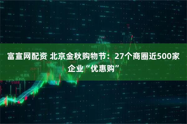 富宣网配资 北京金秋购物节：27个商圈近500家企业“优惠购”