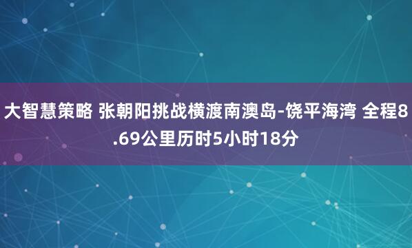 大智慧策略 张朝阳挑战横渡南澳岛-饶平海湾 全程8.69公里历时5小时18分