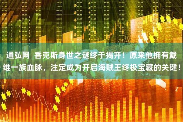 通弘网  香克斯身世之谜终于揭开！原来他拥有戴维一族血脉，注定成为开启海贼王终极宝藏的关键！