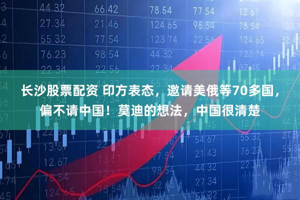 长沙股票配资 印方表态，邀请美俄等70多国，偏不请中国！莫迪的想法，中国很清楚