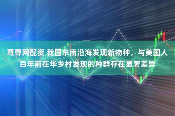 尊尊网配资 我国东南沿海发现新物种，与美国人百年前在华乡村发现的种群存在显著差异