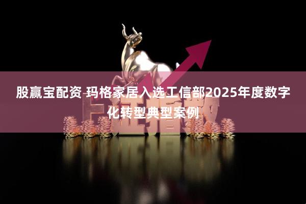 股赢宝配资 玛格家居入选工信部2025年度数字化转型典型案例