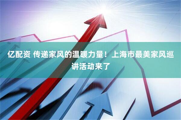 亿配资 传递家风的温暖力量！上海市最美家风巡讲活动来了
